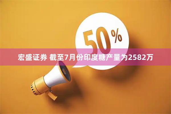 宏盛证券 截至7月份印度糖产量为2582万