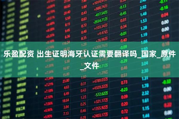 乐盈配资 出生证明海牙认证需要翻译吗_国家_原件_文件