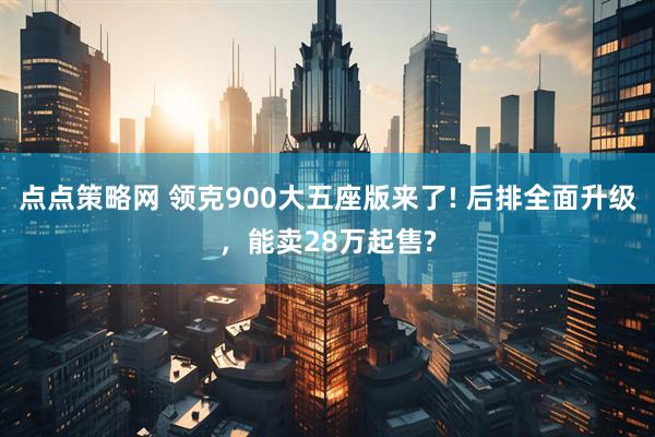 点点策略网 领克900大五座版来了! 后排全面升级,能卖28万起售?