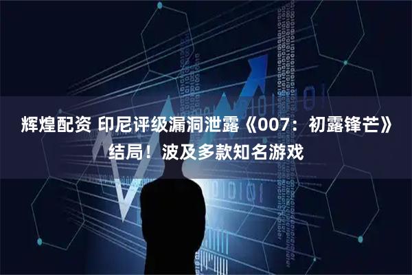辉煌配资 印尼评级漏洞泄露《007:初露锋芒》结局!波及多款知名游戏