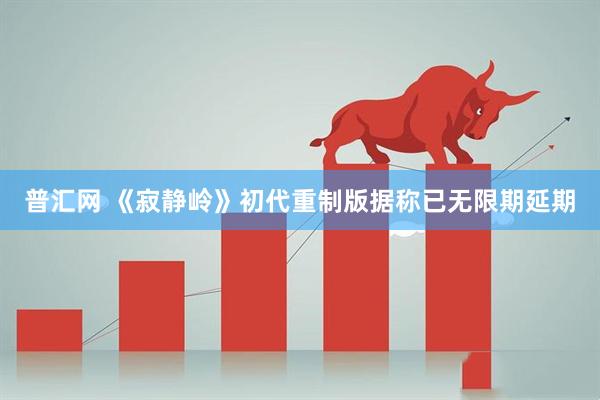 普汇网 《寂静岭》初代重制版据称已无限期延期