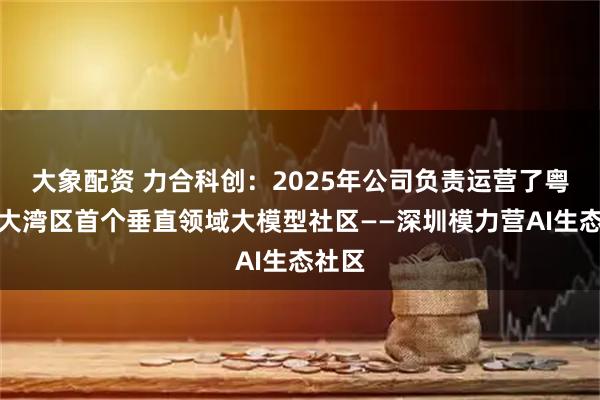 大象配资 力合科创：2025年公司负责运营了粤港澳大湾区首个垂直领域大模型社区——深圳模力营AI生态社区