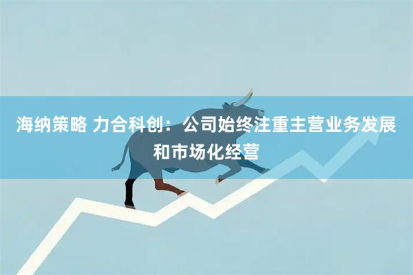 海纳策略 力合科创：公司始终注重主营业务发展和市场化经营